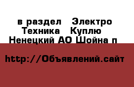  в раздел : Электро-Техника » Куплю . Ненецкий АО,Шойна п.